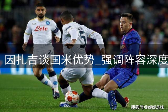 因扎吉谈国米优势 强调阵容深度重要性