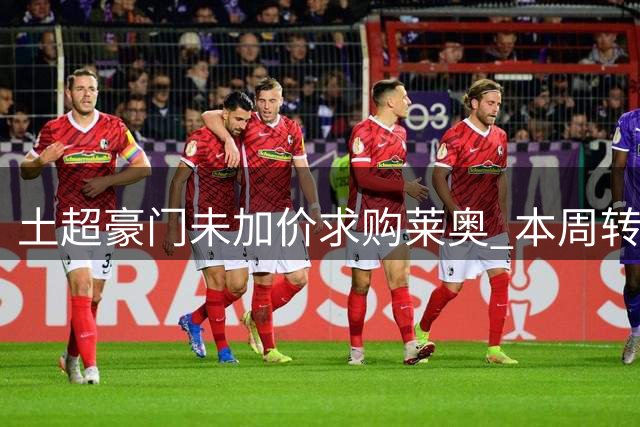 土超豪门未加价求购莱奥 本周转会谈判恐陷停滞