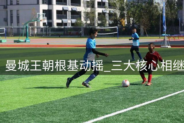 曼城王朝根基动摇 三大核心相继离队恐引发连锁反应