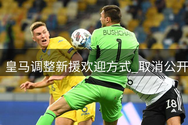 皇马调整新援欢迎方式 取消公开亮相改内部活动