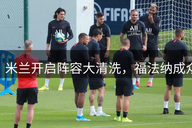 米兰开启阵容大清洗，福法纳成众多球队目标