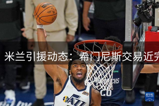 米兰引援动态：希门尼斯交易近完成 莫雷拉转会达天价