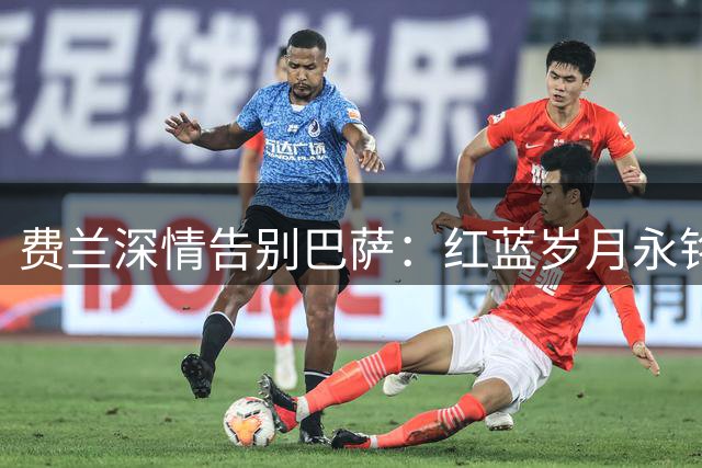 费兰深情告别巴萨：红蓝岁月永铭于心