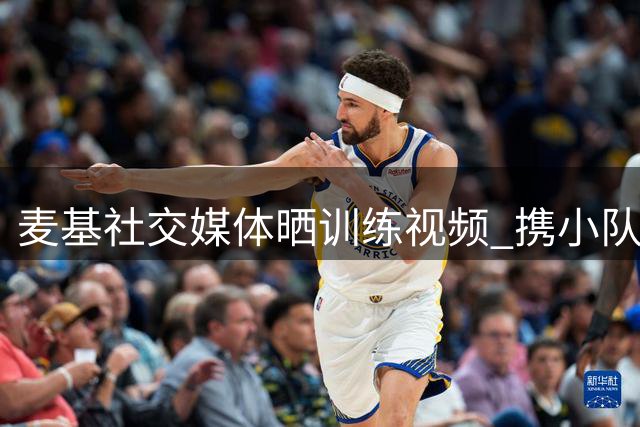 麦基社交媒体晒训练视频 携小队友共赴健身房